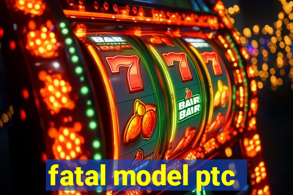 fatal model ptc